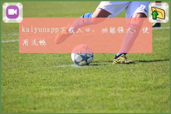 kaiyunapp下载入口，功能强大，使用流畅