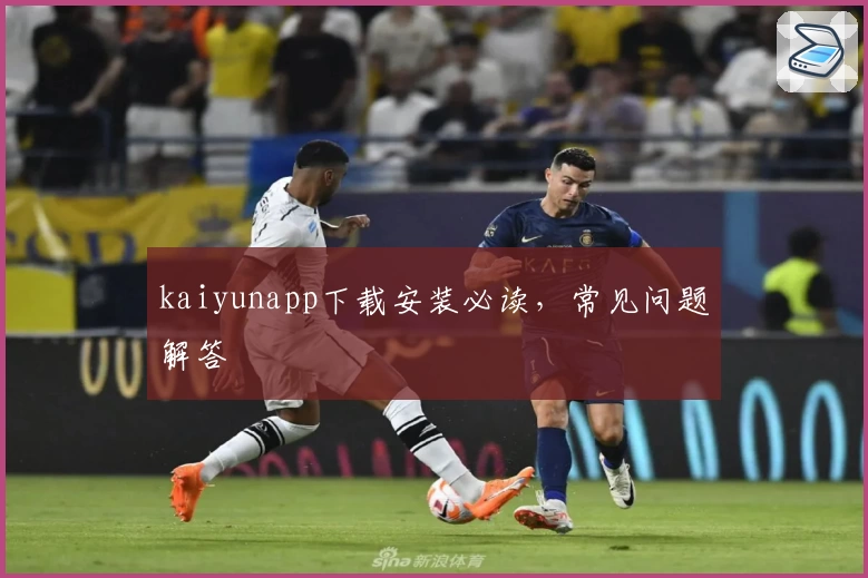 kaiyunapp下载安装必读,常见问题解答