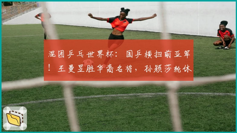 混团乒乓世界杯：国乒横扫前亚军！王曼昱胜华裔名将，孙颖莎轮休