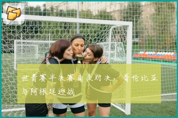 世青赛半决赛南美对决，哥伦比亚与阿根廷迎战