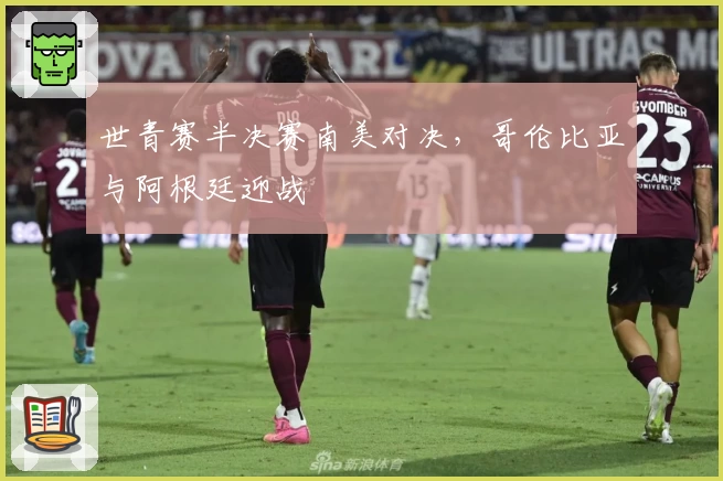 世青赛半决赛南美对决，哥伦比亚与阿根廷迎战