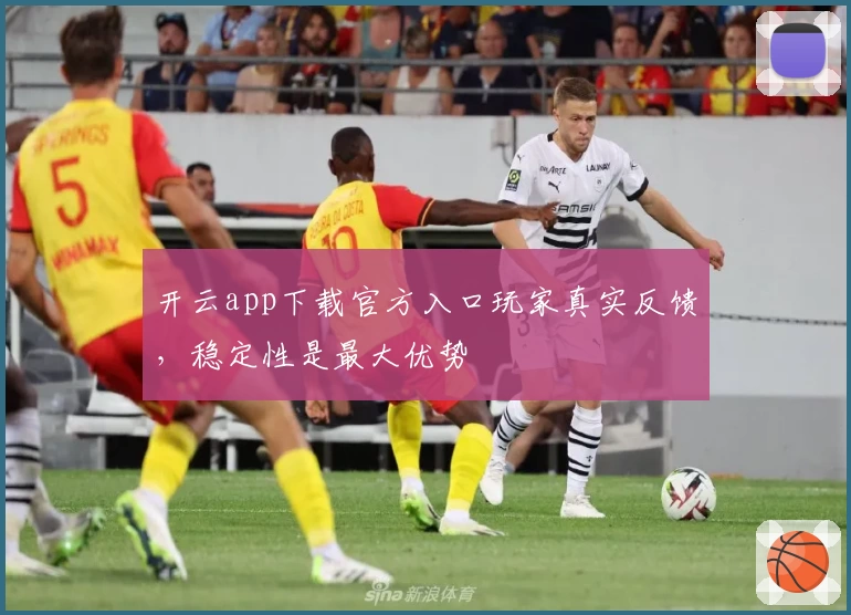 开云app下载官方入口玩家真实反馈，稳定性是最大优势