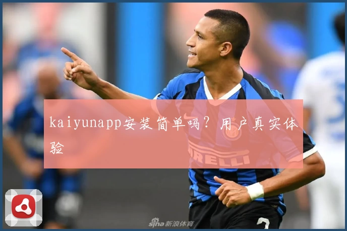kaiyunapp安装简单吗？用户真实体验