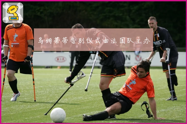 乌姆蒂蒂告别仪式由法国队主办
