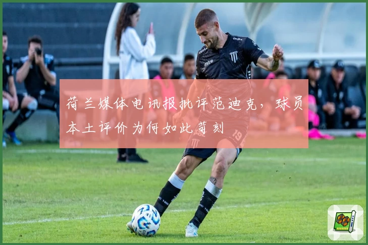 荷兰媒体电讯报批评范迪克，球员本土评价为何如此苛刻
