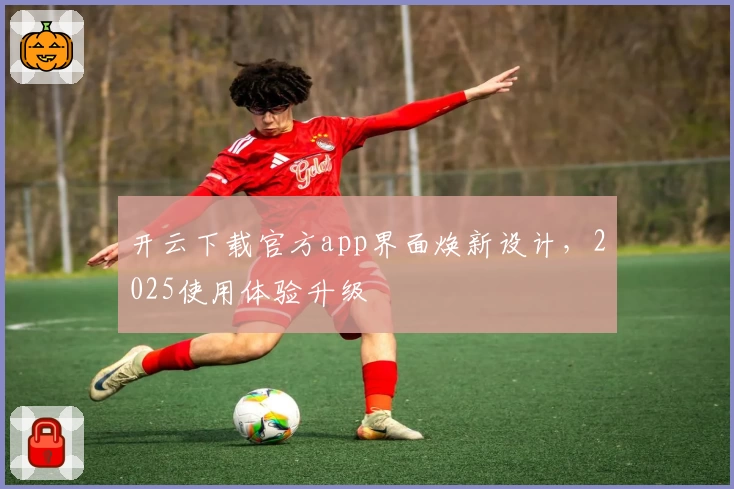 开云下载官方app界面焕新设计，2025使用体验升级