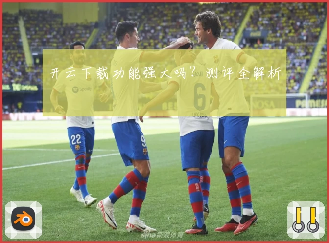 开云下载功能强大吗？测评全解析