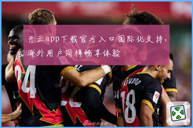 开云app下载官方入口国际化支持，海外用户同样畅享体验