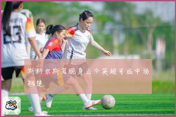 斯科尔斯若现身当今英超可成中场翘楚