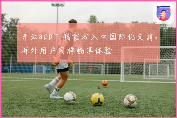 开云app下载官方入口国际化支持，海外用户同样畅享体验
