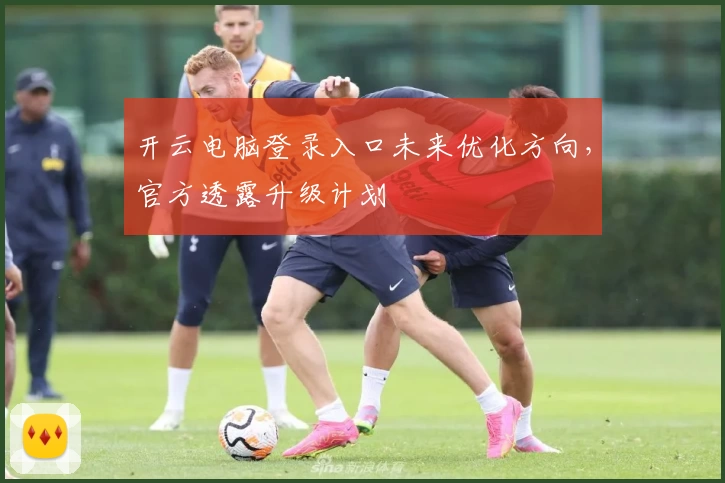 开云电脑登录入口未来优化方向，官方透露升级计划