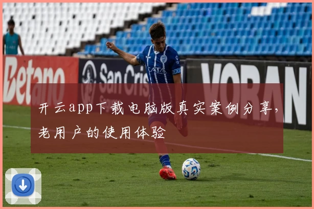 开云app下载电脑版真实案例分享，老用户的使用体验