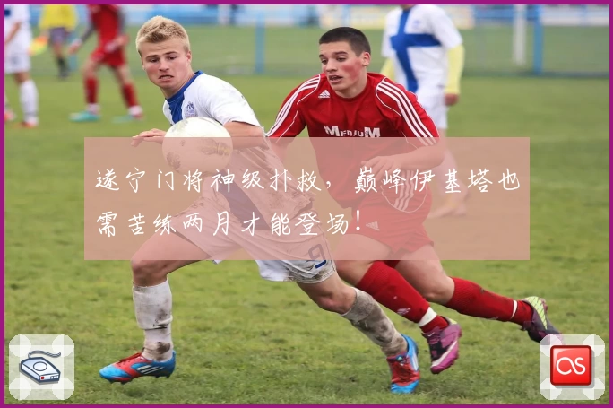 遂宁门将神级扑救，巅峰伊基塔也需苦练两月才能登场！