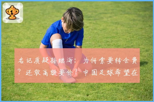 名记质疑孙继海：为何索要转会费？还敢高额要价？中国足球希望在江浙沪