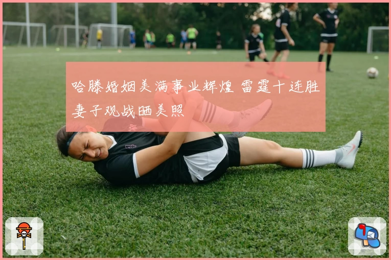 哈滕婚姻美满事业辉煌 雷霆十连胜妻子观战晒美照