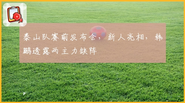 泰山队赛前发布会，新人亮相，韩鹏透露两主力缺阵