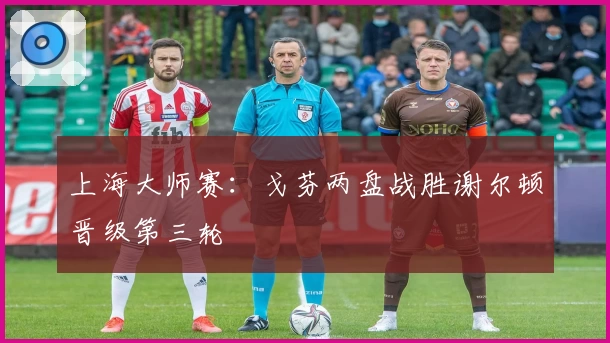 上海大师赛：戈芬两盘战胜谢尔顿晋级第三轮
