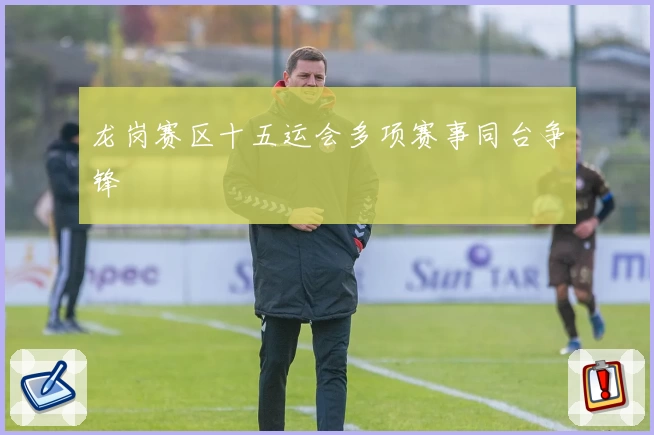 龙岗赛区十五运会多项赛事同台争锋