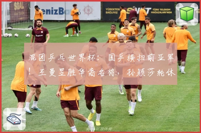 混团乒乓世界杯：国乒横扫前亚军！王曼昱胜华裔名将，孙颖莎轮休