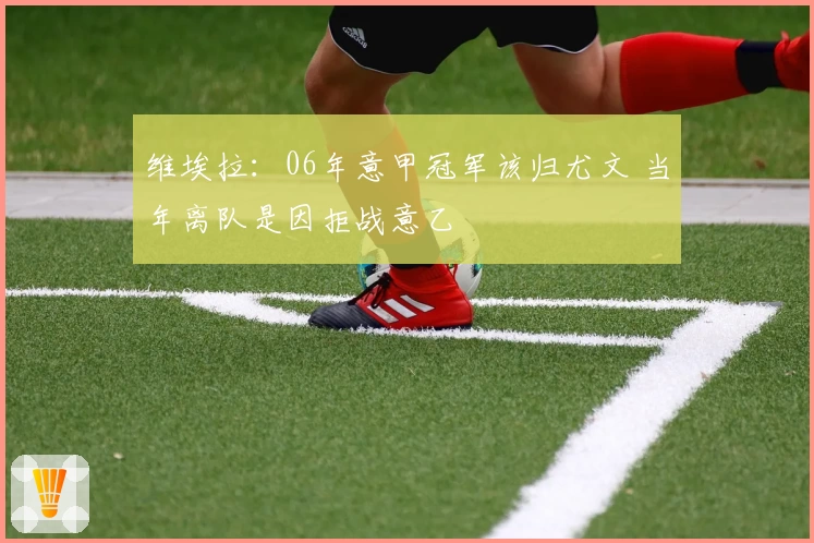 维埃拉:06年意甲冠军该归尤文 当年离队是因拒战意乙