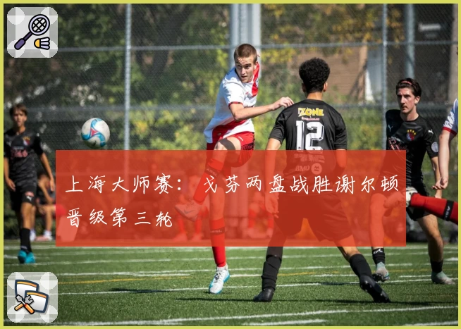 上海大师赛：戈芬两盘战胜谢尔顿晋级第三轮