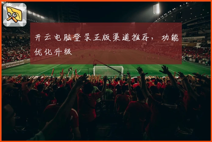 开云电脑登录正版渠道推荐，功能优化升级