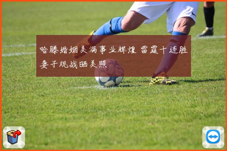 哈滕婚姻美满事业辉煌 雷霆十连胜妻子观战晒美照