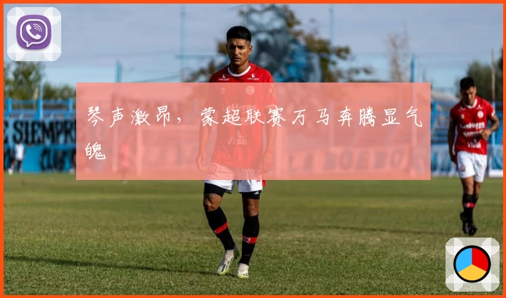 琴声激昂，蒙超联赛万马奔腾显气魄